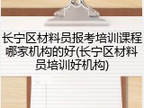 长宁区材料员报考培训课程哪家机构的好(长宁区材料员培训好机构)