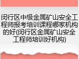 闵行区中级金属矿山安全工程师报考培训课程哪家机构的好(闵行区金属矿山安全工程师培训好机构)