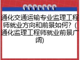 通化交通运输专业监理工程师就业方向和前景如何？(通化监理工程师就业前景广阔)