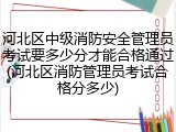 河北区中级消防安全管理员考试要多少分才能合格通过(河北区消防管理员考试合格分多少)