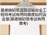景德镇初级道路运输安全工程师考试有用吗难度如何含金量(景德镇初级考试有用难考)