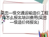 吴忠一级交通运输造价工程师怎么报名培训费用(吴忠一级造价师报名)