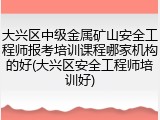 大兴区中级金属矿山安全工程师报考培训课程哪家机构的好(大兴区安全工程师培训好)