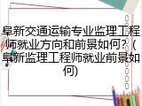 阜新交通运输专业监理工程师就业方向和前景如何？(阜新监理工程师就业前景如何)