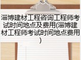 淄博建材工程咨询工程师考试时间地点及费用(淄博建材工程师考试时间地点费用)