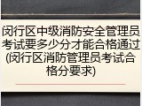 闵行区中级消防安全管理员考试要多少分才能合格通过(闵行区消防管理员考试合格分要求)