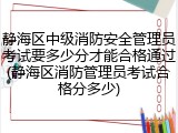 静海区中级消防安全管理员考试要多少分才能合格通过(静海区消防管理员考试合格分多少)