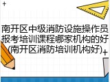南开区中级消防设施操作员报考培训课程哪家机构的好(南开区消防培训机构好)