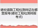 德宏道路工程检测师证在哪里报考(德宏工程检测师报考点)