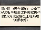 河北区中级金属矿山安全工程师报考培训课程哪家机构的好(河北区安全工程师培训哪家好)