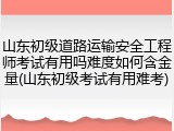 山东初级道路运输安全工程师考试有用吗难度如何含金量(山东初级考试有用难考)
