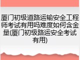 厦门初级道路运输安全工程师考试有用吗难度如何含金量(厦门初级路运安全考试有用)