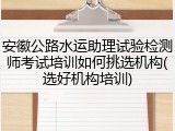 安徽公路水运助理试验检测师考试培训如何挑选机构(选好机构培训)