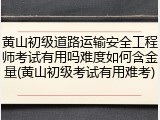 黄山初级道路运输安全工程师考试有用吗难度如何含金量(黄山初级考试有用难考)