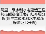 阿里二级水利水电建造工程师技能资格证书详细介绍分析(阿里二级水利水电建造工程师证书分析)