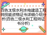 百色二级水利水电建造工程师技能资格证书详细介绍分析(百色二级水利工程师证书分析)