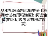 丽水初级道路运输安全工程师考试有用吗难度如何含金量(丽水初级考试有用难度高)