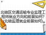 北碚区交通运输专业监理工程师就业方向和前景如何？(北碚监理就业前景如何)