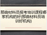 那曲材料员报考培训课程哪家机构的好(那曲材料员培训好机构)