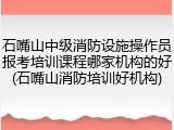 石嘴山中级消防设施操作员报考培训课程哪家机构的好(石嘴山消防培训好机构)