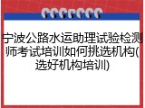 宁波公路水运助理试验检测师考试培训如何挑选机构(选好机构培训)