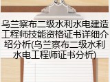 乌兰察布二级水利水电建造工程师技能资格证书详细介绍分析(乌兰察布二级水利水电工程师证书分析)