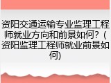 资阳交通运输专业监理工程师就业方向和前景如何？(资阳监理工程师就业前景如何)