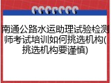 南通公路水运助理试验检测师考试培训如何挑选机构(挑选机构要谨慎)
