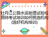 牡丹江公路水运助理试验检测师考试培训如何挑选机构(选好机构培训)
