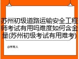 苏州初级道路运输安全工程师考试有用吗难度如何含金量(苏州初级考试有用难考)