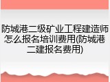 防城港二级矿业工程建造师怎么报名培训费用(防城港二建报名费用)