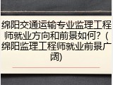 绵阳交通运输专业监理工程师就业方向和前景如何？(绵阳监理工程师就业前景广阔)