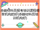 赤峰材料员报考培训课程哪家机构的好(赤峰材料员培训机构好)