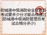 防城港中级消防安全管理员考试要多少分才能合格通过(防城港中级消防管理员考试合格分多少)