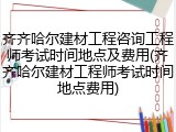 齐齐哈尔建材工程咨询工程师考试时间地点及费用(齐齐哈尔建材工程师考试时间地点费用)