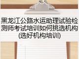 黑龙江公路水运助理试验检测师考试培训如何挑选机构(选好机构培训)