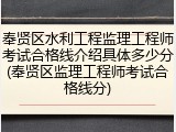 奉贤区水利工程监理工程师考试合格线介绍具体多少分(奉贤区监理工程师考试合格线分)