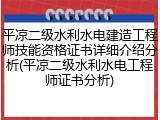 平凉二级水利水电建造工程师技能资格证书详细介绍分析(平凉二级水利水电工程师证书分析)