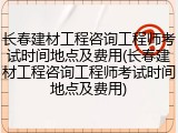 长春建材工程咨询工程师考试时间地点及费用(长春建材工程咨询工程师考试时间地点及费用)