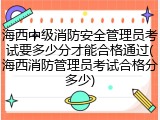 海西中级消防安全管理员考试要多少分才能合格通过(海西消防管理员考试合格分多少)
