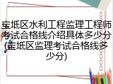 宝坻区水利工程监理工程师考试合格线介绍具体多少分(宝坻区监理考试合格线多少分)