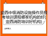 定西中级消防设施操作员报考培训课程哪家机构的好(定西消防培训好机构)