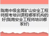 陇南中级金属矿山安全工程师报考培训课程哪家机构的好(陇南安全工程师培训哪家好)