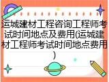 运城建材工程咨询工程师考试时间地点及费用(运城建材工程师考试时间地点费用)