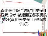 嘉峪关中级金属矿山安全工程师报考培训课程哪家机构的好(嘉峪关安全工程师培训好)