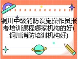 铜川中级消防设施操作员报考培训课程哪家机构的好(铜川消防培训机构好)