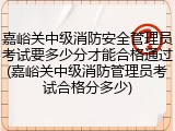嘉峪关中级消防安全管理员考试要多少分才能合格通过(嘉峪关中级消防管理员考试合格分多少)
