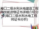 海口二级水利水电建造工程师技能资格证书详细介绍分析(海口二级水利水电工程师证书分析)