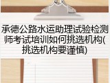 承德公路水运助理试验检测师考试培训如何挑选机构(挑选机构要谨慎)
