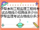 伊犁水利工程监理工程师考试合格线介绍具体多少分(伊犁监理考试合格线分多少)